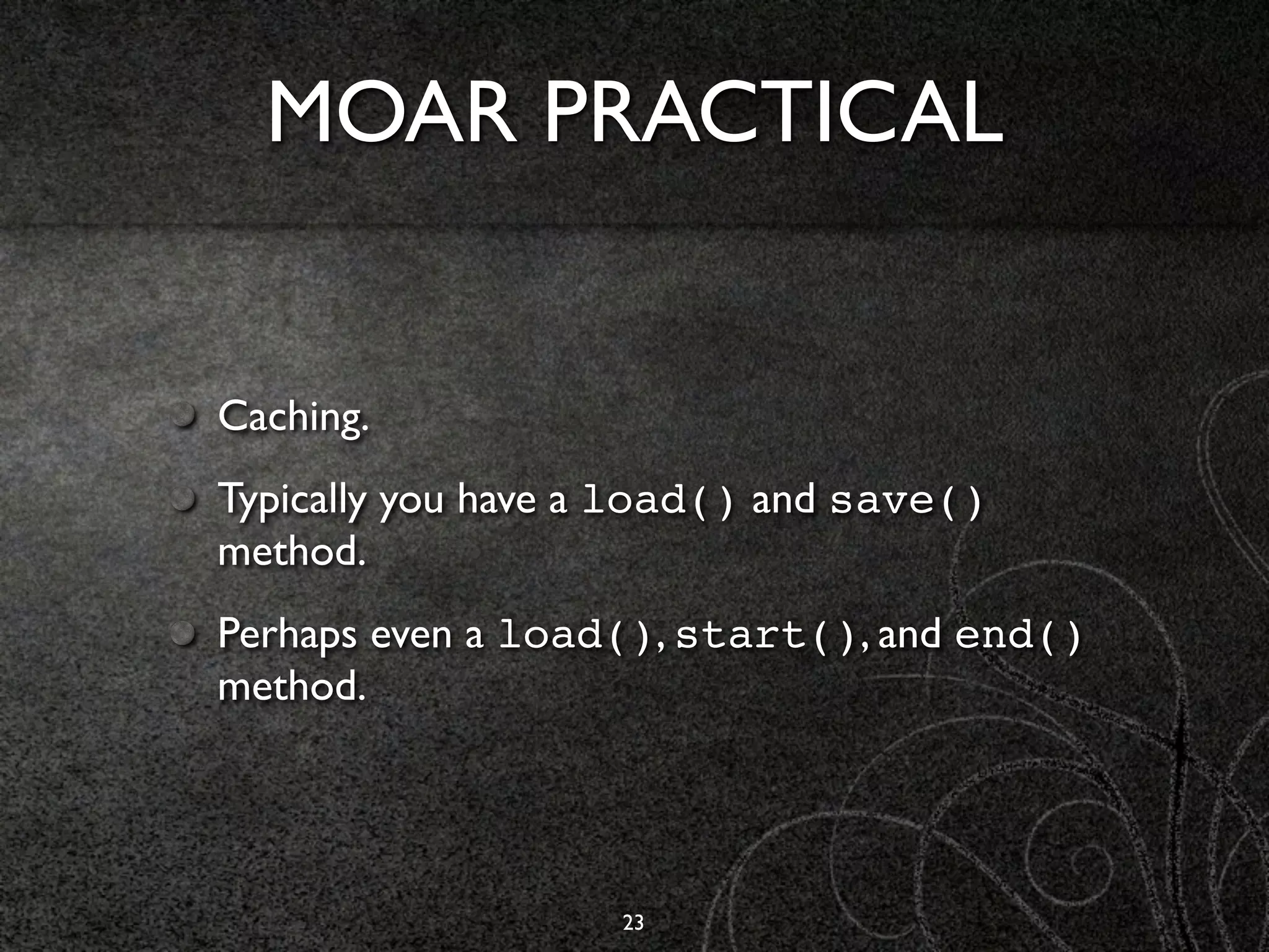 MOAR PRACTICAL


Caching.
Typically you have a load() and save()
method.
Perhaps even a load(), start(), and end()
method.




                   23
 