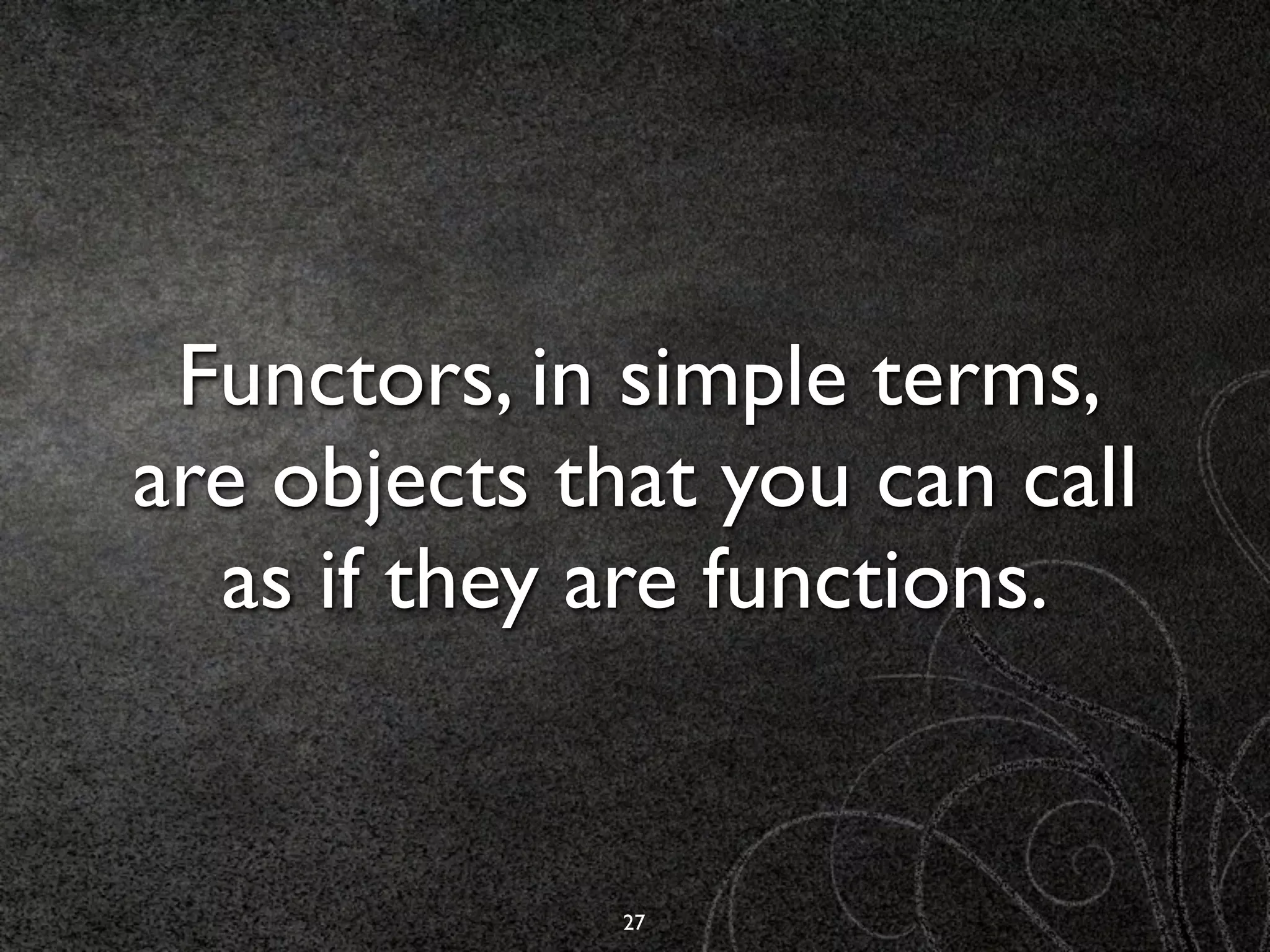 Functors, in simple terms,
are objects that you can call
  as if they are functions.


              27
 
