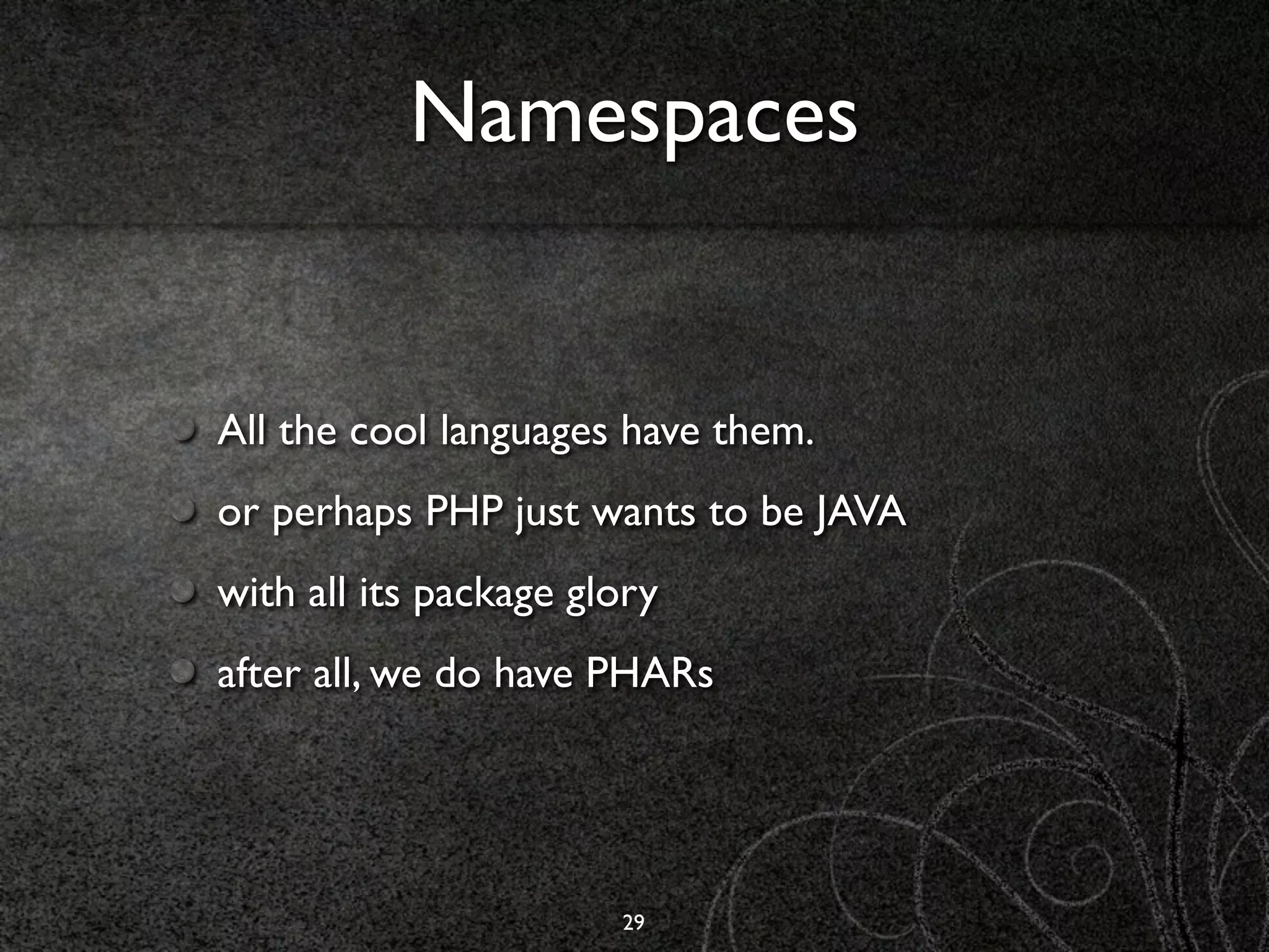 Namespaces


All the cool languages have them.
or perhaps PHP just wants to be JAVA
with all its package glory
after all, we do have PHARs




                       29
 