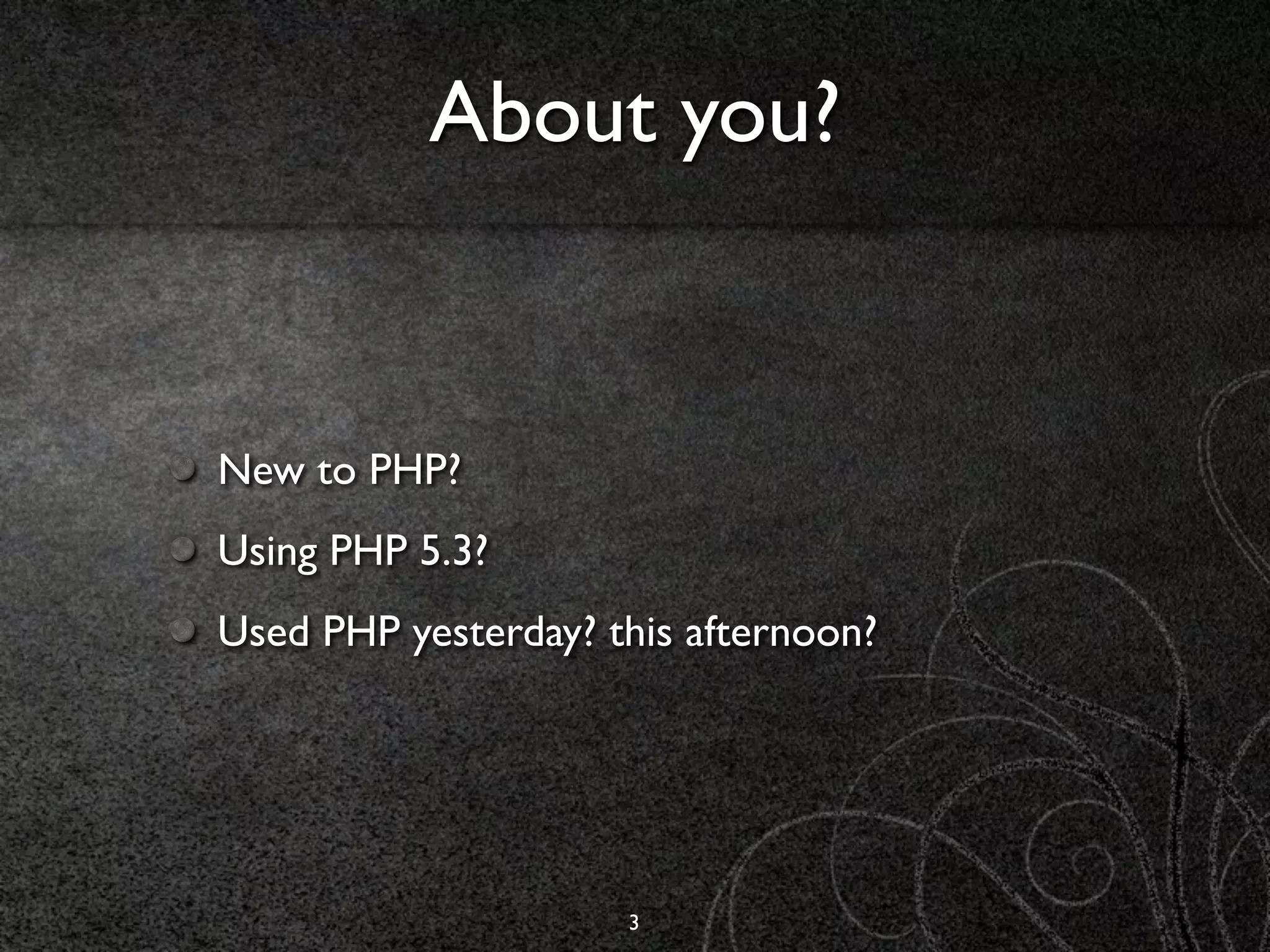 About you?


New to PHP?
Using PHP 5.3?
Used PHP yesterday? this afternoon?




                     3
 