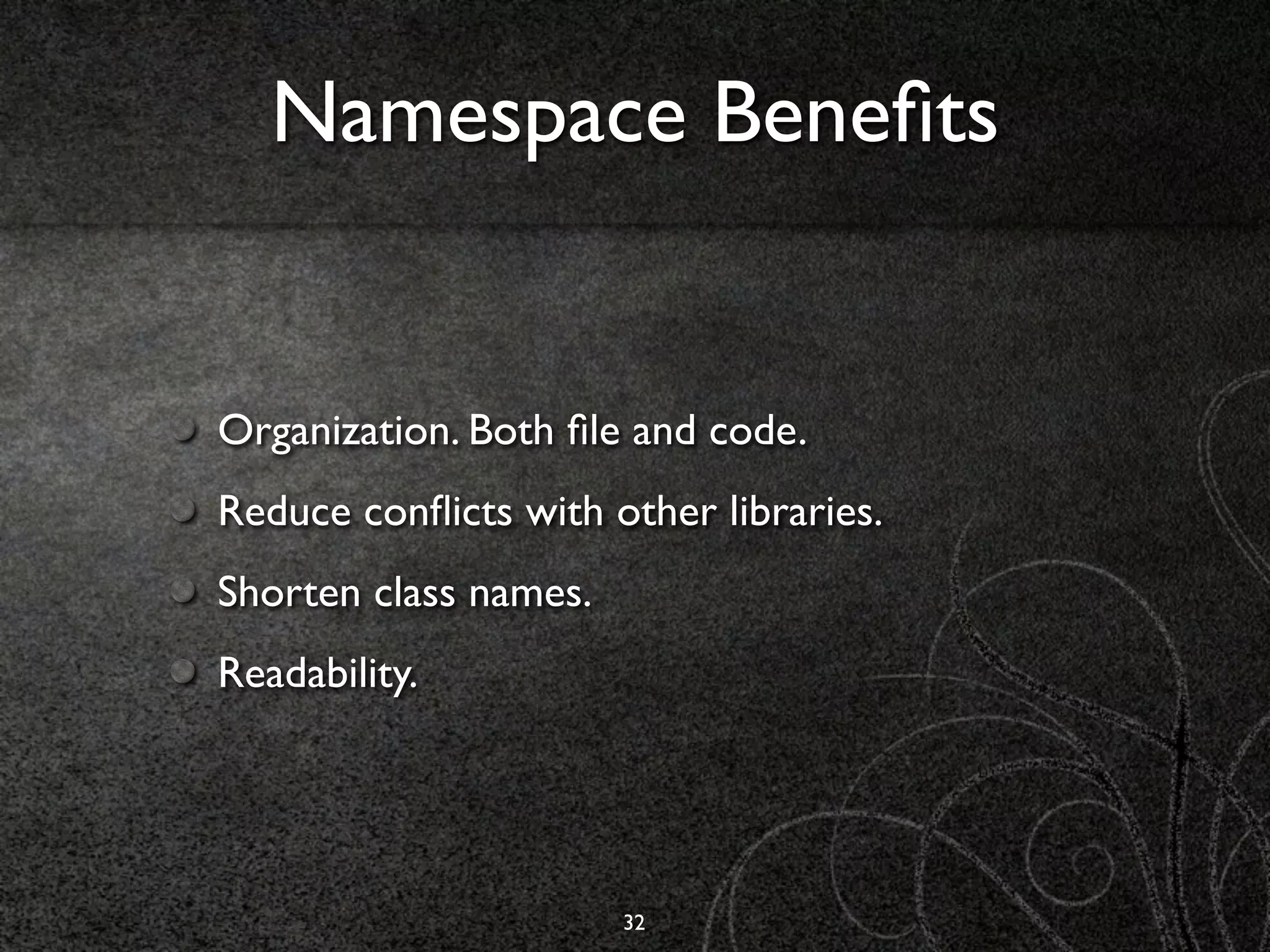 Namespace Beneﬁts


Organization. Both ﬁle and code.
Reduce conﬂicts with other libraries.
Shorten class names.
Readability.




                       32
 