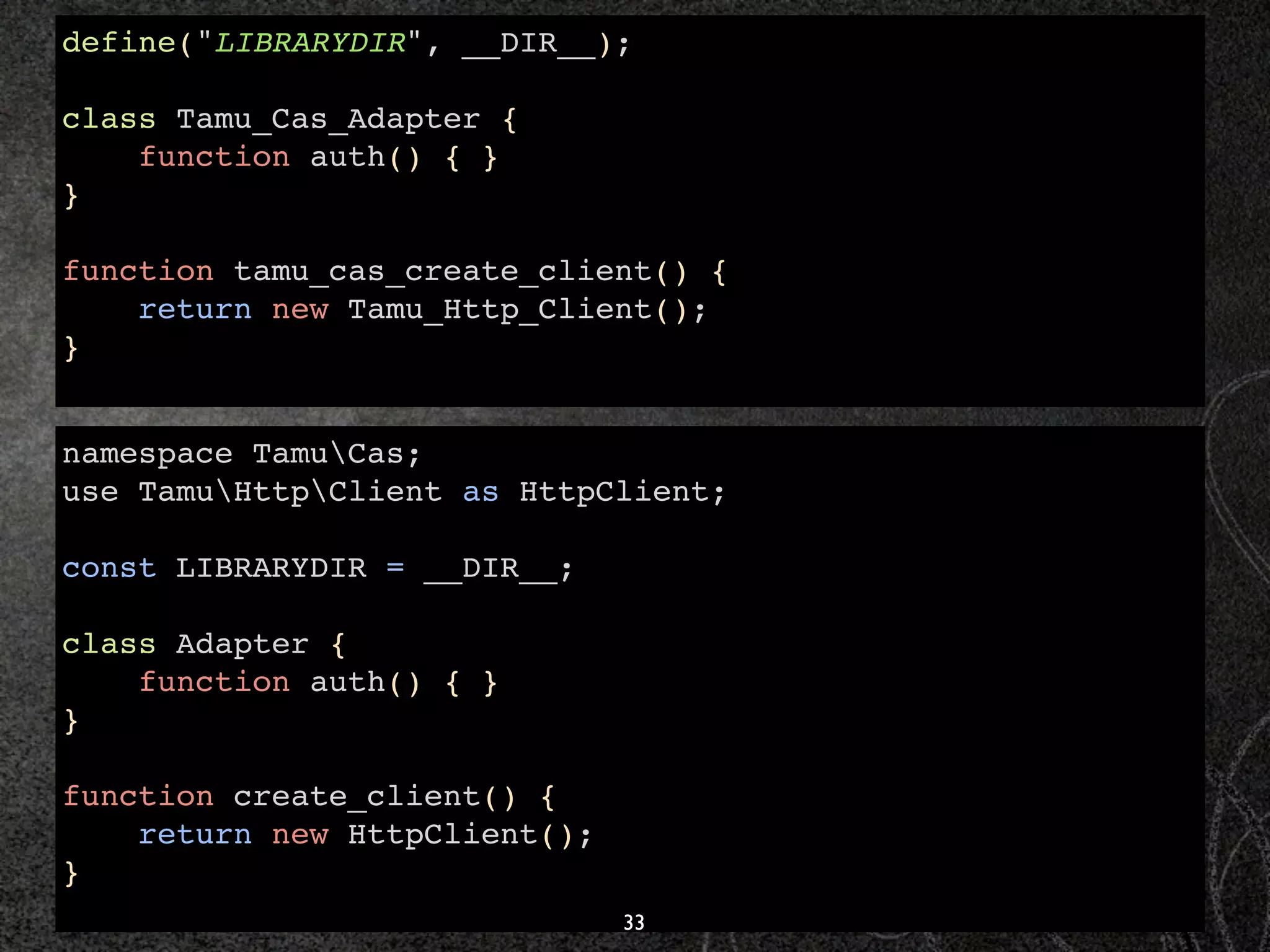 define("LIBRARYDIR", __DIR__);

class Tamu_Cas_Adapter {
    function auth() { }
}

function tamu_cas_create_client() {
    return new Tamu_Http_Client();
}


namespace TamuCas;
use TamuHttpClient as HttpClient;

const LIBRARYDIR = __DIR__;

class Adapter {
    function auth() { }
}

function create_client() {
    return new HttpClient();
}
                               33
 