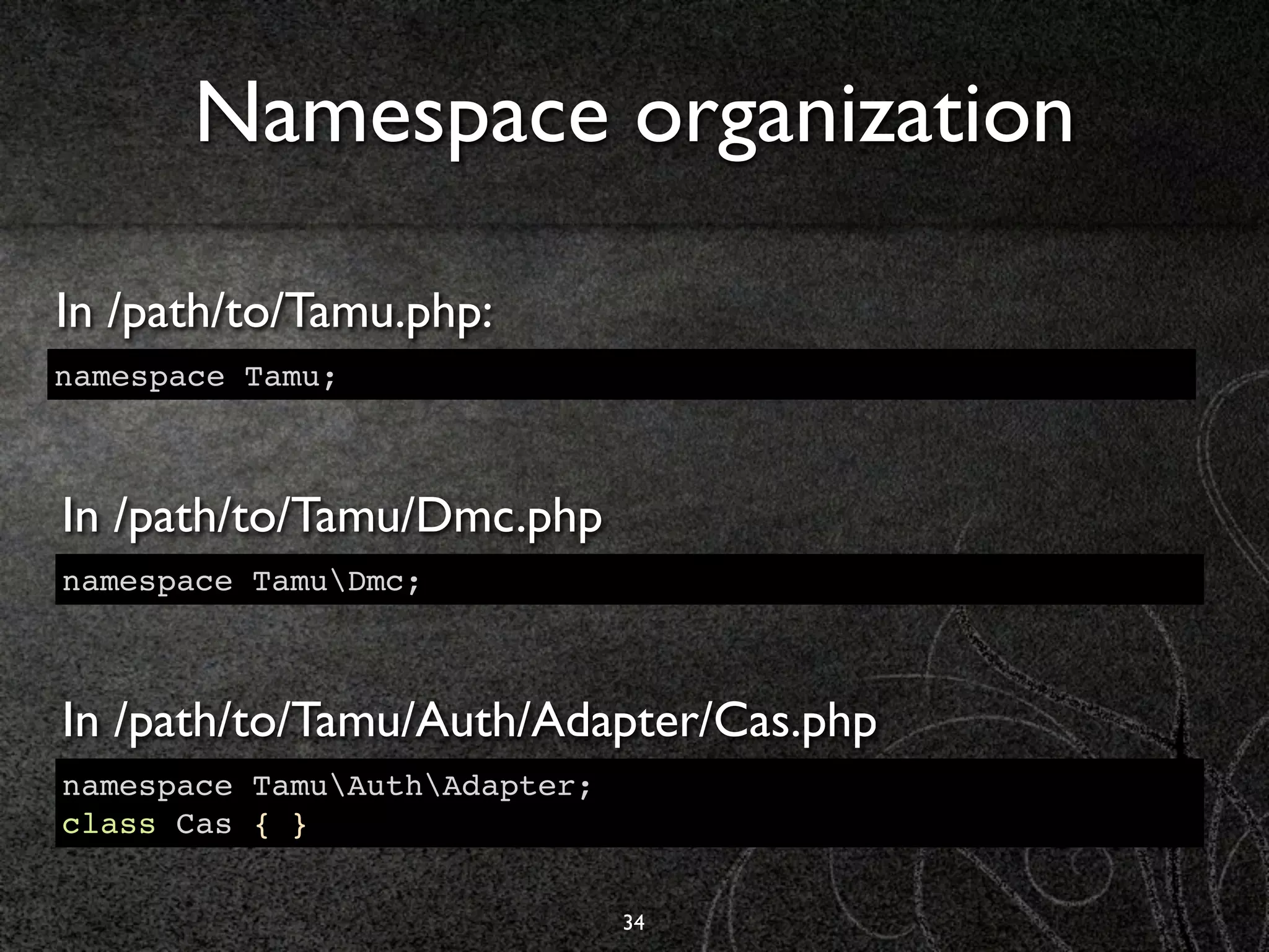 Namespace organization

In /path/to/Tamu.php:
namespace Tamu;



In /path/to/Tamu/Dmc.php
namespace TamuDmc;



In /path/to/Tamu/Auth/Adapter/Cas.php
namespace TamuAuthAdapter;
class Cas { }


                               34
 