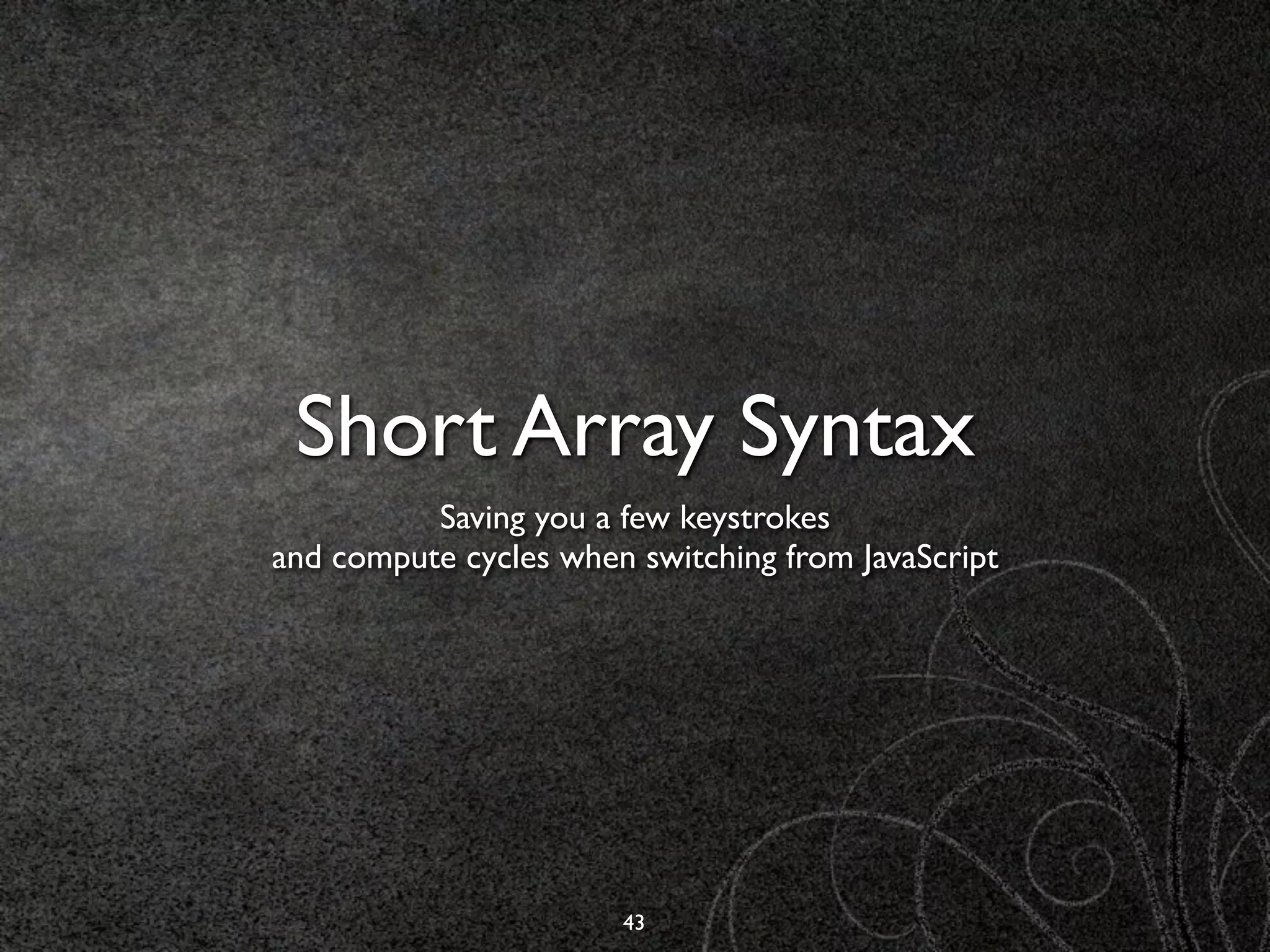 Short Array Syntax
          Saving you a few keystrokes
and compute cycles when switching from JavaScript




                       43
 