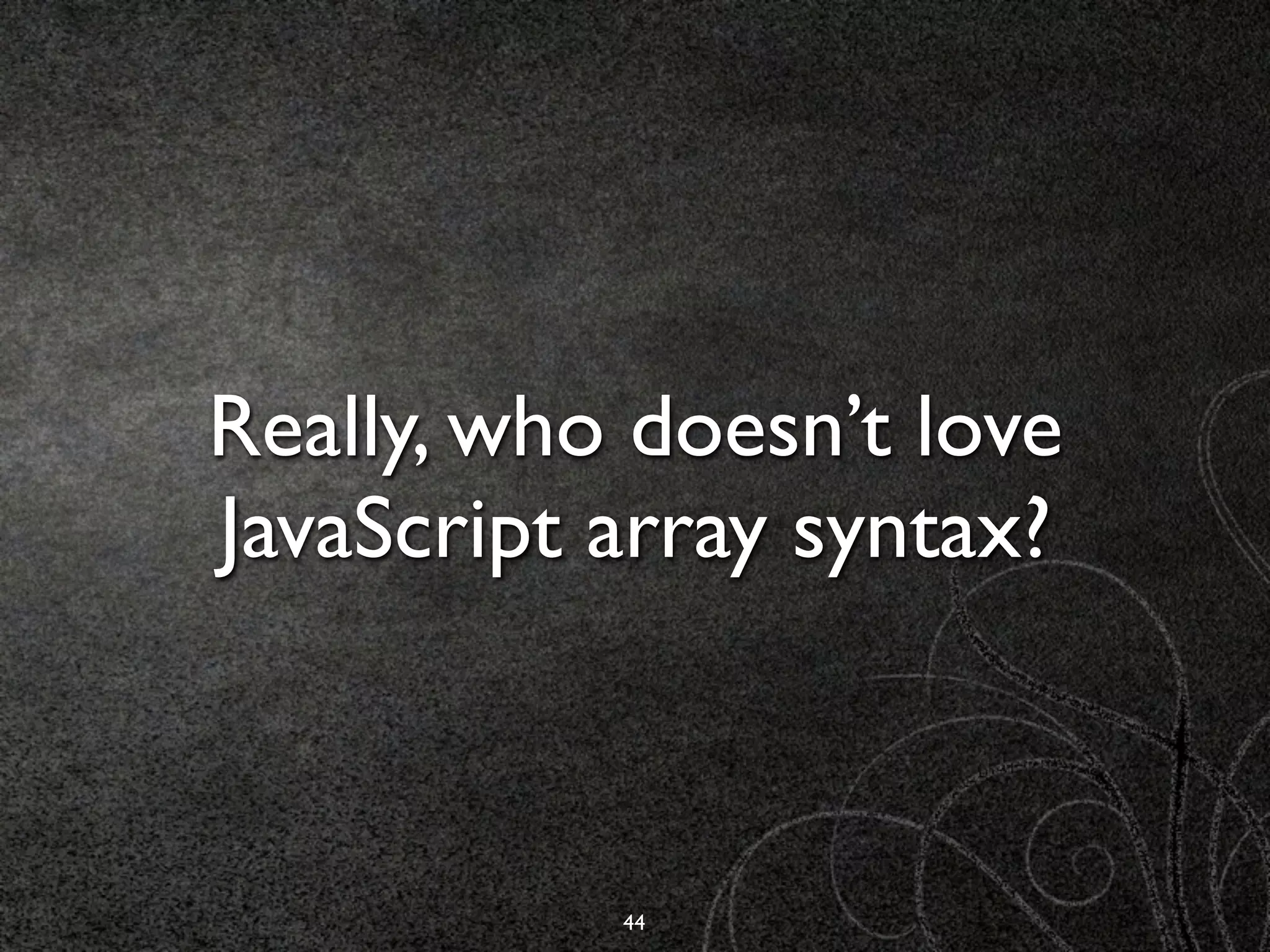 Really, who doesn’t love
JavaScript array syntax?



           44
 
