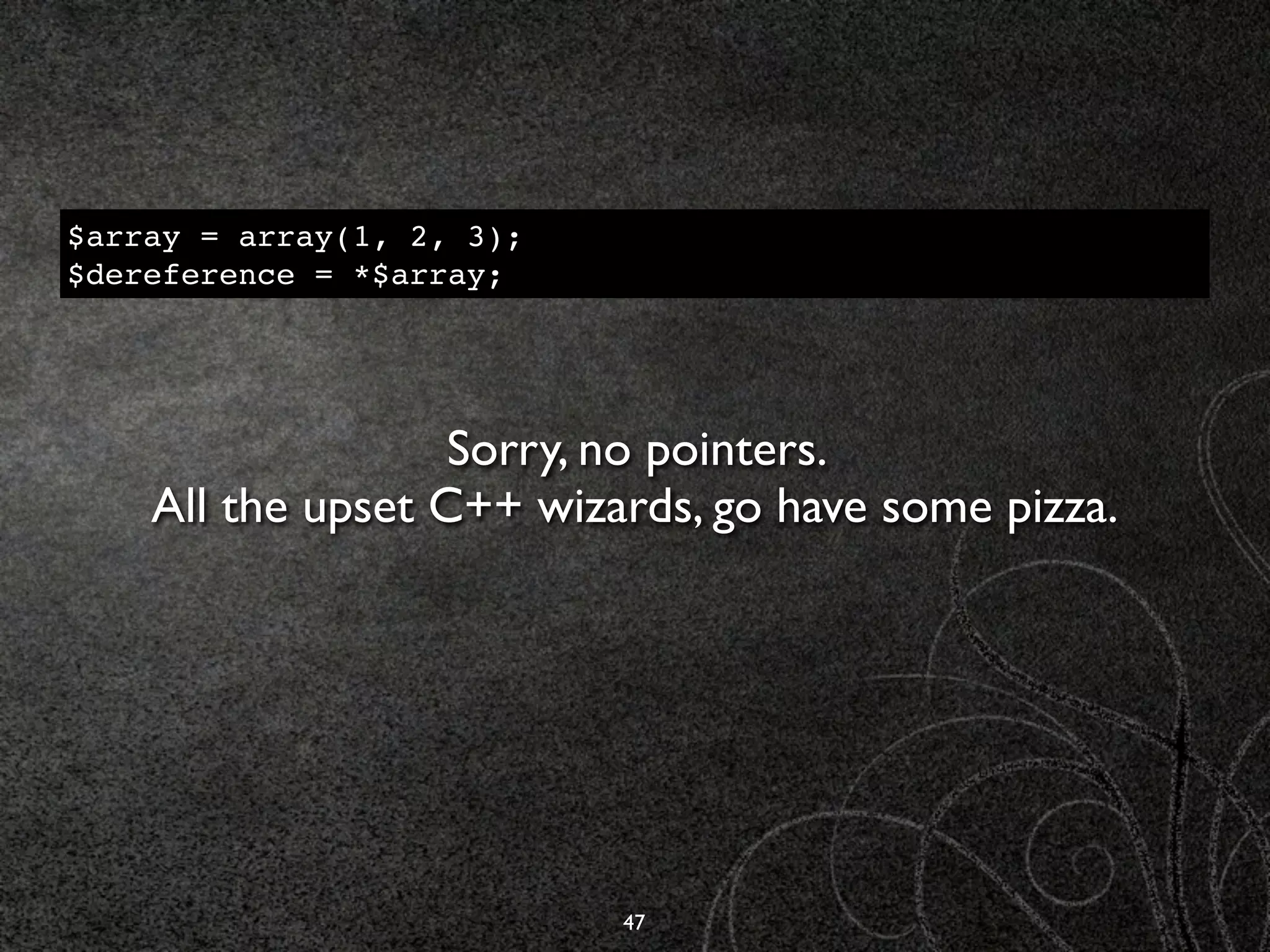 $array = array(1, 2, 3);
$dereference = *$array;




                   Sorry, no pointers.
    All the upset C++ wizards, go have some pizza.




                           47
 