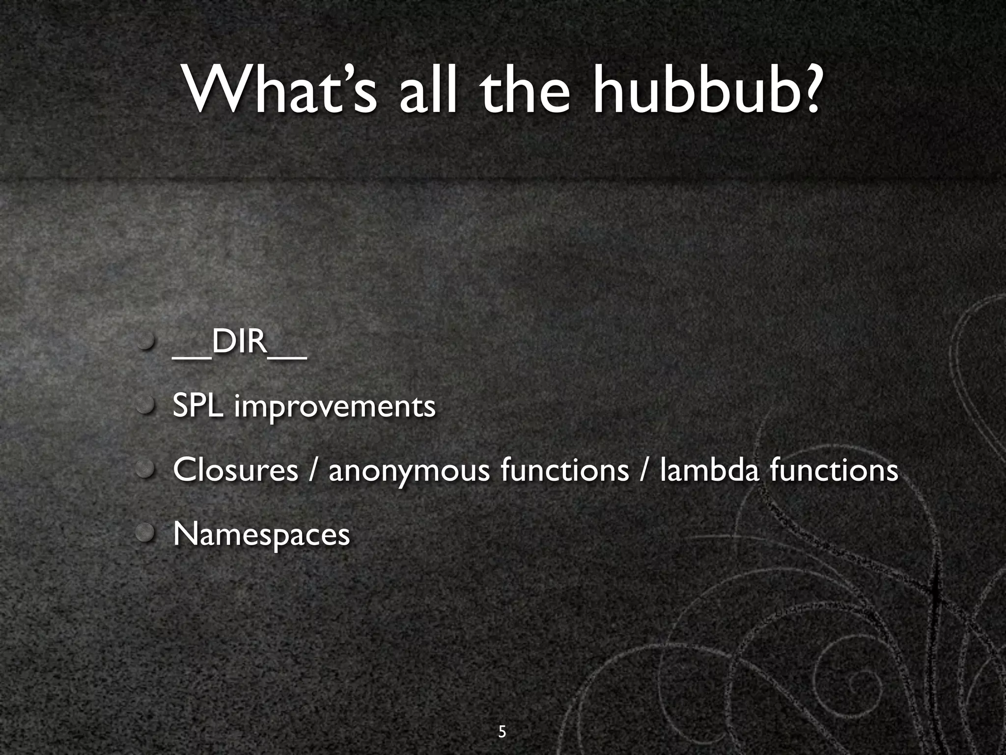 What’s all the hubbub?


__DIR__
SPL improvements
Closures / anonymous functions / lambda functions
Namespaces




                     5
 