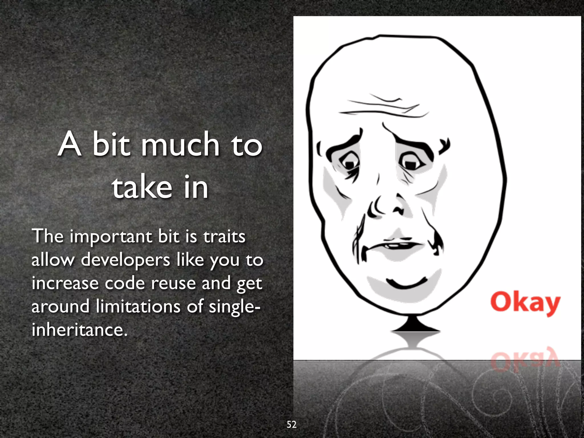 A bit much to
      take in
The important bit is traits
allow developers like you to
increase code reuse and get
around limitations of single-
inheritance.



                                52
 