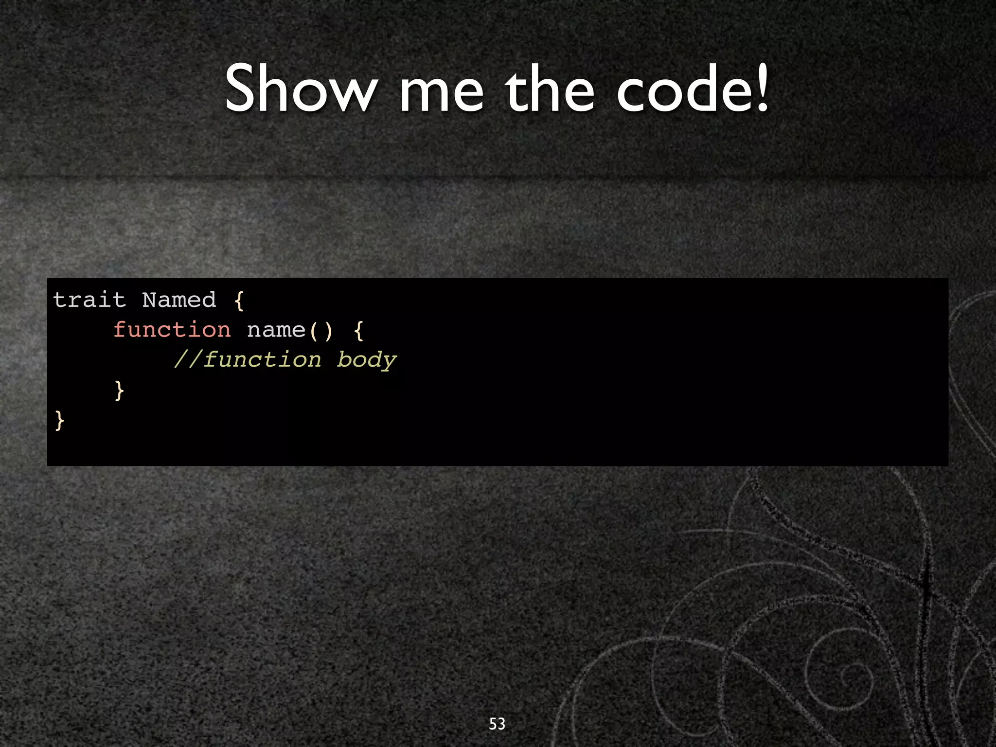 Show me the code!

trait Named {
    function name() {
        //function body
    }
}




                          53
 