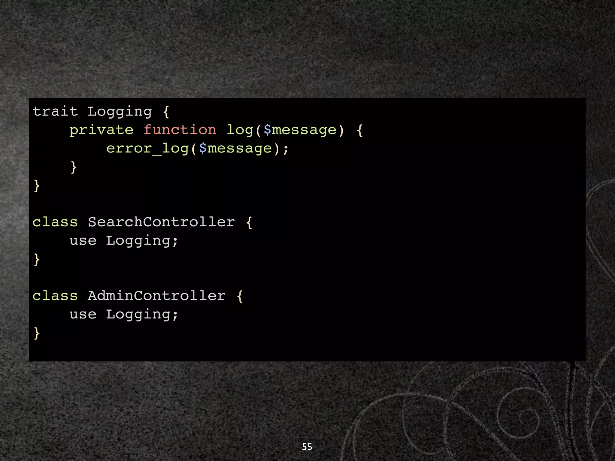 trait Logging {
    private function log($message) {
        error_log($message);
    }
}

class SearchController {
    use Logging;
}

class AdminController {
    use Logging;
}




                             55
 