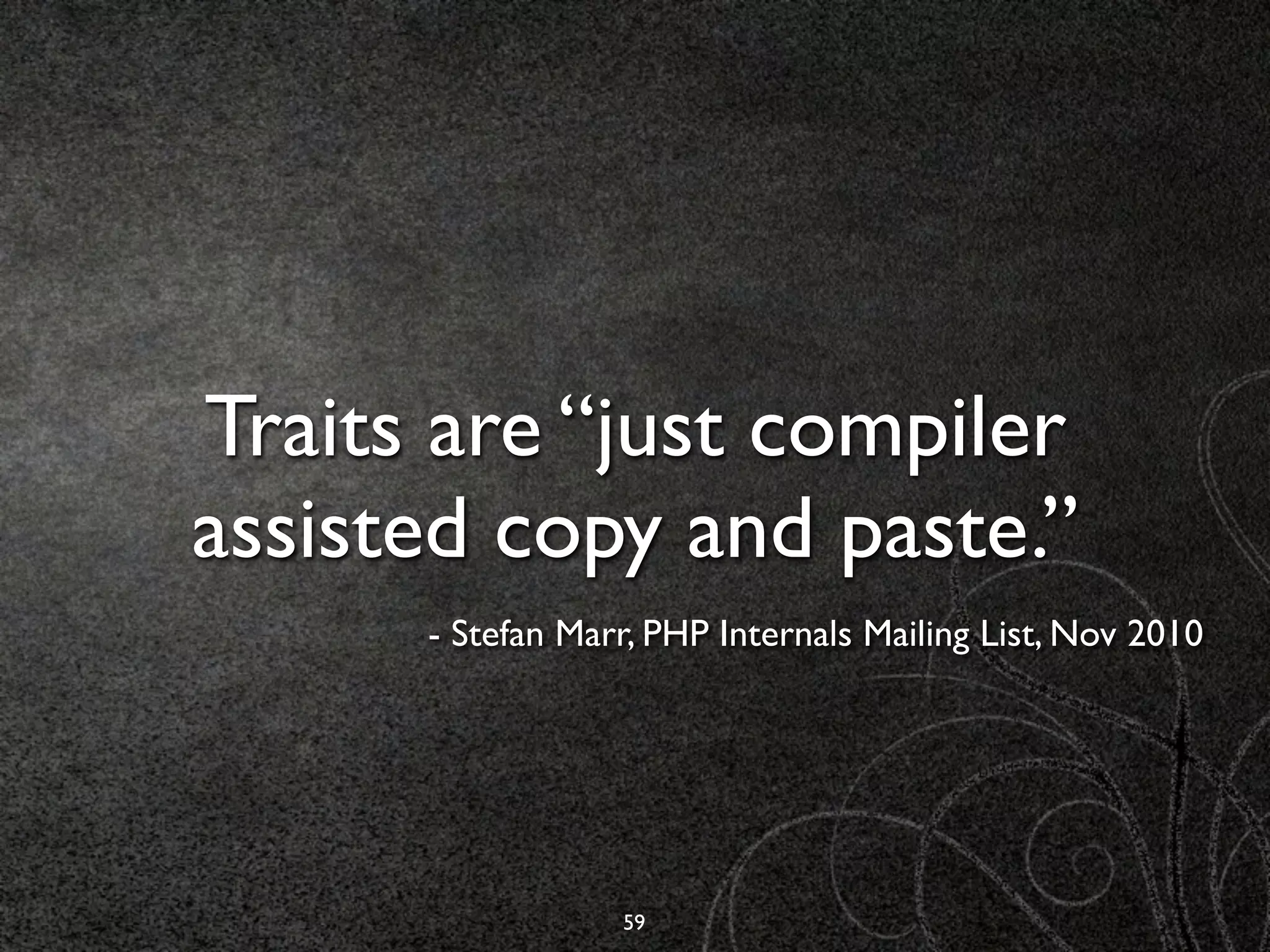 Traits are “just compiler
assisted copy and paste.”
      - Stefan Marr, PHP Internals Mailing List, Nov 2010




                  59
 
