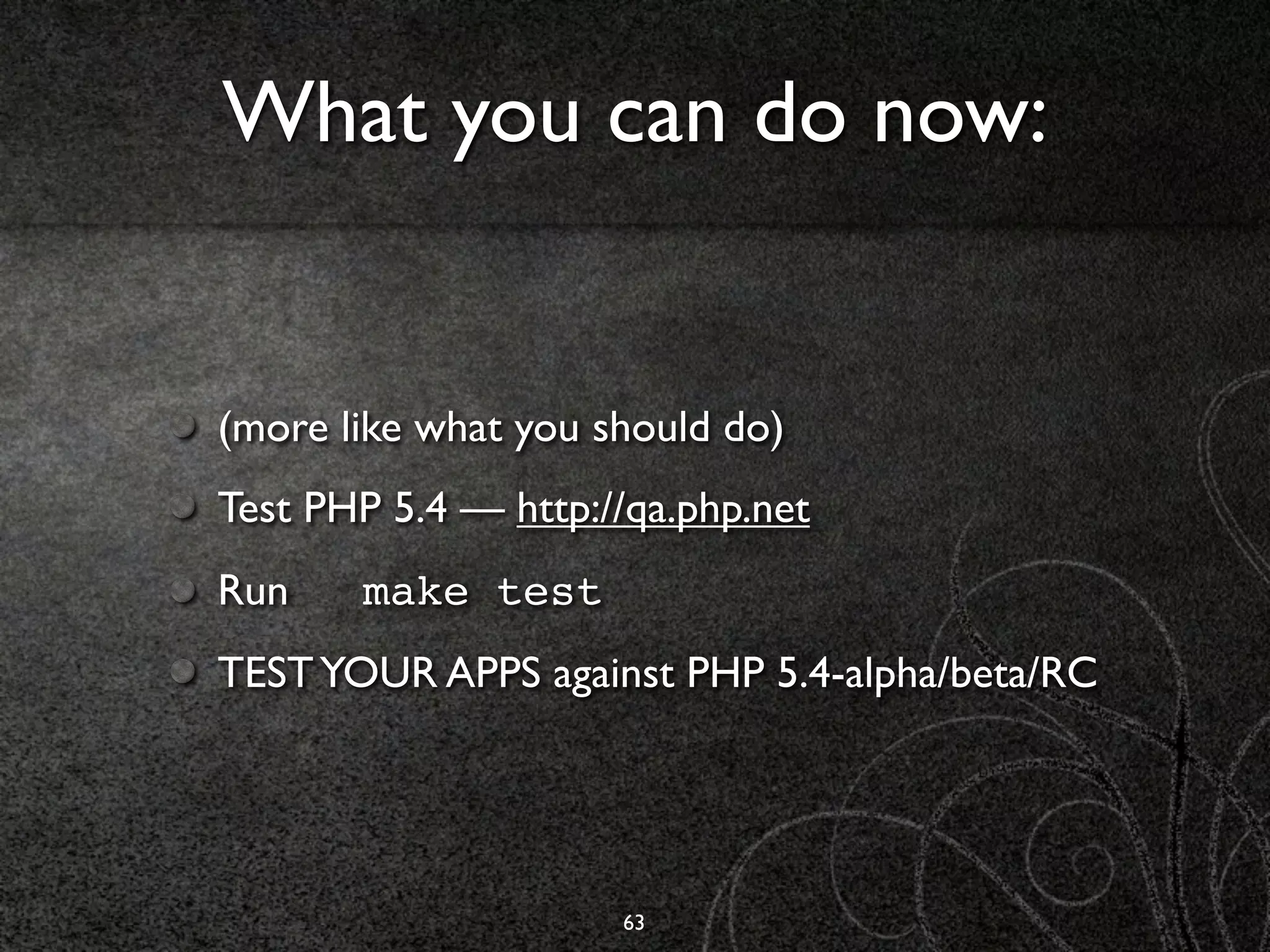 What you can do now:


(more like what you should do)
Test PHP 5.4 — http://qa.php.net
Run    make test
TEST YOUR APPS against PHP 5.4-alpha/beta/RC




                     63
 