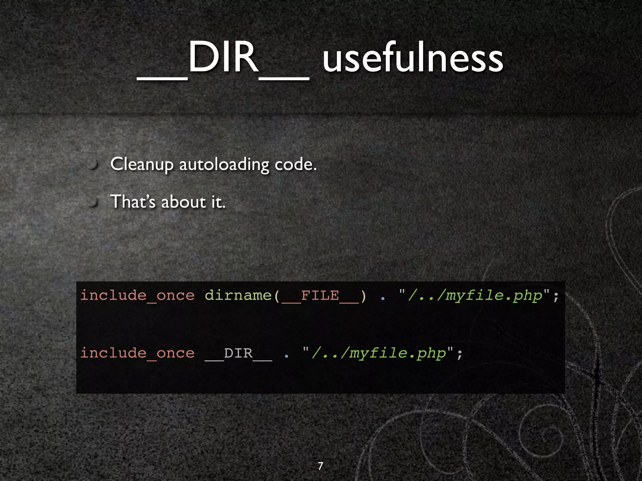 __DIR__ usefulness

   Cleanup autoloading code.
   That’s about it.



include_once dirname(__FILE__) . "/../myfile.php";


include_once __DIR__ . "/../myfile.php";




                               7
 
