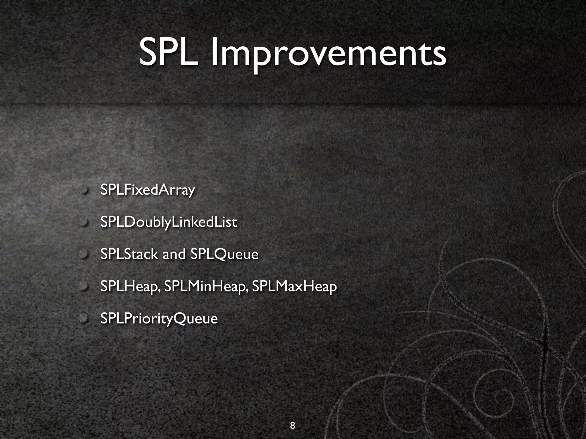 SPL Improvements


SPLFixedArray

SPLDoublyLinkedList

SPLStack and SPLQueue

SPLHeap, SPLMinHeap, SPLMaxHeap

SPLPriorityQueue




                        8
 