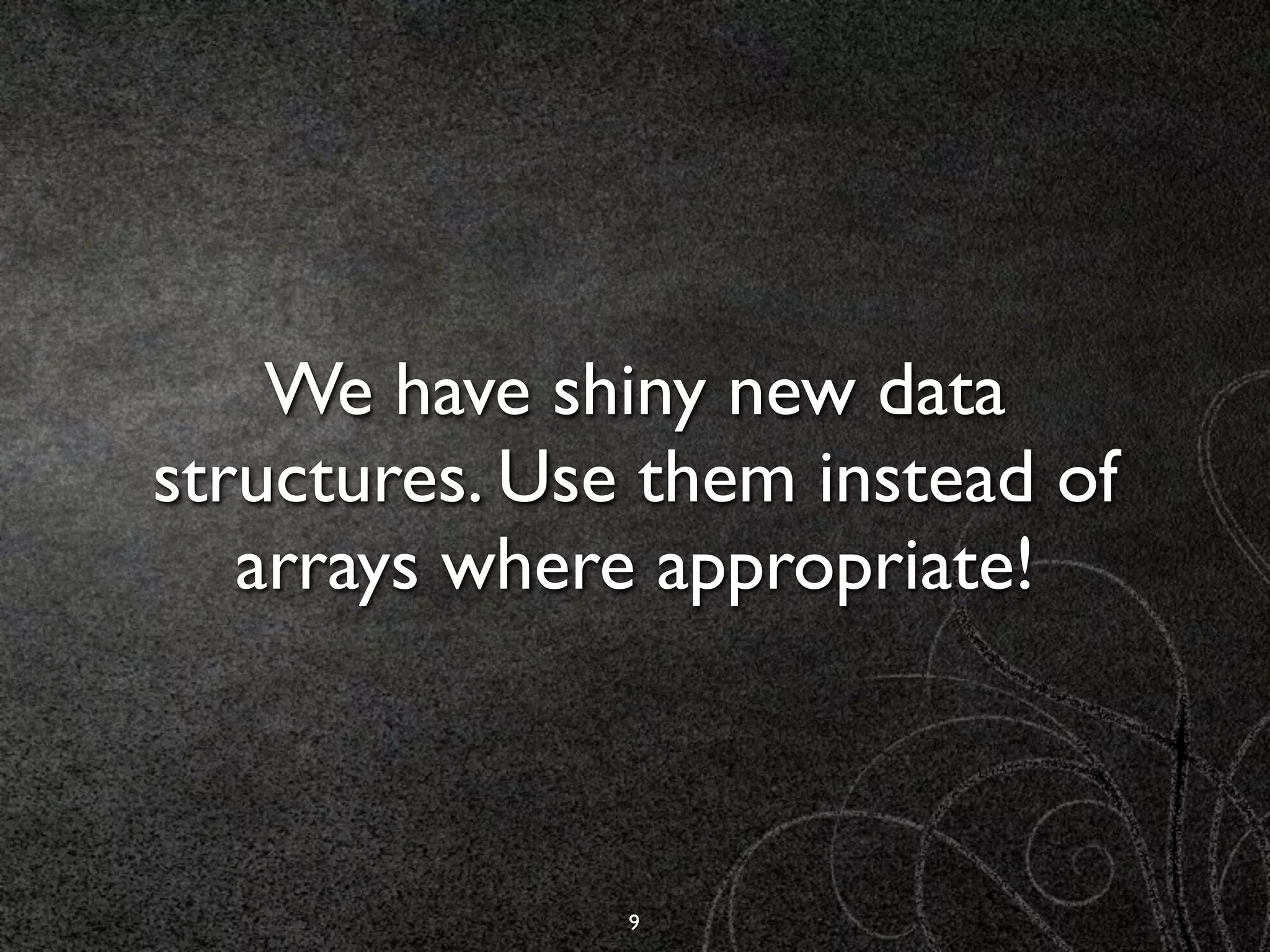 We have shiny new data
structures. Use them instead of
   arrays where appropriate!



               9
 