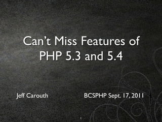 Can’t Miss Features of
    PHP 5.3 and 5.4

Jeff Carouth       BCSPHP Sept. 15, 2011


               1
 