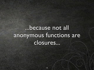...because not all
anonymous functions are
        closures...


           12
 