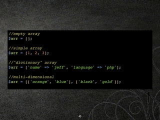 //empty array
$arr = [];

//simple array
$arr = [1, 2, 3];

//"dictionary" array
$arr = ['name' => 'jeff', 'language' => '...