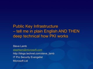 Public Key Infrastructure
– tell me in plain English AND THEN
deep technical how PKI works
Steve Lamb
stephlam@microsoft.com
http://blogs.technet.com/steve_lamb
IT Pro Security Evangelist
Microsoft Ltd
 