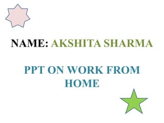 NAME: AKSHITA SHARMA
PPT ON WORK FROM
HOME
 
