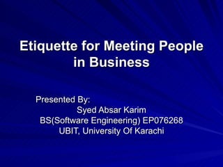 Etiquette for Meeting People in Business Presented By: Syed Absar Karim BS(Software Engineering) EP076268 UBIT, University Of Karachi 