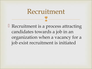 
 Recruitment is a process attracting
candidates towards a job in an
organization when a vacancy for a
job exist recruitment is initiated
Recruitment
 