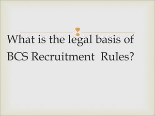 
What is the legal basis of
BCS Recruitment Rules?
 