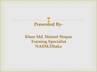 Presented By-
Khan Md. Mainul Hoque
Training Specialist
NAEM,Dhaka
 