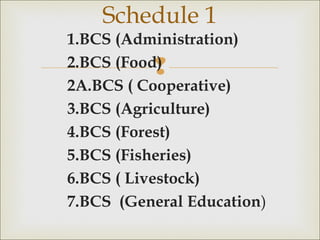 
1.BCS (Administration)
2.BCS (Food)
2A.BCS ( Cooperative)
3.BCS (Agriculture)
4.BCS (Forest)
5.BCS (Fisheries)
6.BCS ( Livestock)
7.BCS (General Education)
Schedule 1
 
