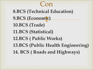 
8.BCS (Technical Education)
9.BCS (Economic)
10.BCS (Trade)
11.BCS (Statistical)
12.BCS ( Public Works)
13.BCS (Public Health Engineering)
14. BCS ( Roads and Highways)
Con
 