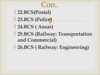 
 22.BCS(Postal)
 23.BCS (Police)
 24.BCS ( Ansar)
 25.BCS (Railway: Transportation
and Commercial)
 26.BCS ( Railway: Engineering)
Con..
 