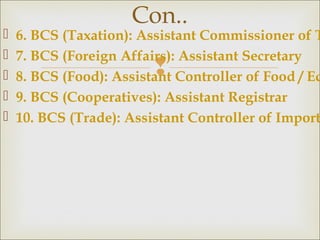 
 6. BCS (Taxation): Assistant Commissioner of T
 7. BCS (Foreign Affairs): Assistant Secretary
 8. BCS (Food): Assistant Controller of Food / Eq
 9. BCS (Cooperatives): Assistant Registrar
 10. BCS (Trade): Assistant Controller of Import
Con..
 
