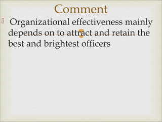 
 Organizational effectiveness mainly
depends on to attract and retain the
best and brightest officers
Comment
 