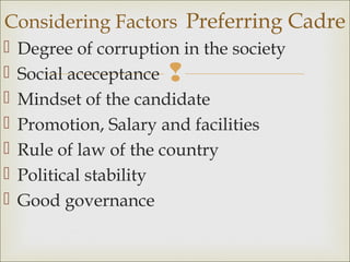 
 Degree of corruption in the society
 Social aceceptance
 Mindset of the candidate
 Promotion, Salary and facilities
 Rule of law of the country
 Political stability
 Good governance
Considering Factors Preferring Cadre
 