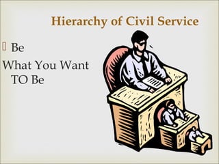 Hierarchy of Civil Service
 Be
What You Want
TO Be
 