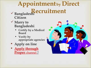 Appointmentby Direct
Recruitment Bangladeshi
Citizen
 Marry to
Bangladeshi
• Certify by a Medical
Board
• Verify by
appropriate agencies
 Apply on line
 Apply through
Proper channel ?
 
