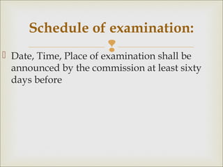  Date, Time, Place of examination shall be
announced by the commission at least sixty
days before
Schedule of examination:
 