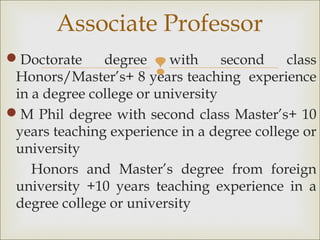 Doctorate degree with second class
Honors/Master’s+ 8 years teaching experience
in a degree college or university
M Phil degree with second class Master’s+ 10
years teaching experience in a degree college or
university
Honors and Master’s degree from foreign
university +10 years teaching experience in a
degree college or university
Associate Professor
 