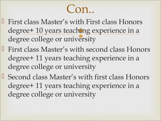 
 First class Master’s with First class Honors
degree+ 10 years teaching experience in a
degree college or university
 First class Master’s with second class Honors
degree+ 11 years teaching experience in a
degree college or university
 Second class Master’s with first class Honors
degree+ 11 years teaching experience in a
degree college or university
Con..
 