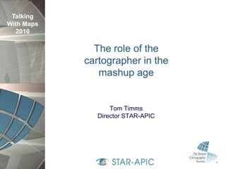Talking
With Maps
  2010

              The role of the
            cartographer in the
               mashup age


                   Tom Timms
               Director STAR-APIC
 