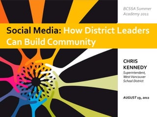BCSSA Summer Academy 2011 Social Media: How District Leaders Can Build Community  CHRIS KENNEDYSuperintendent, West Vancouver School District AUGUST 19, 2011 