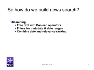 www.flax.co.uk 24
So how do we build news search?
Searching
Free text with Boolean operators
Filters for metadata & date ranges
Combine date and relevance ranking
 