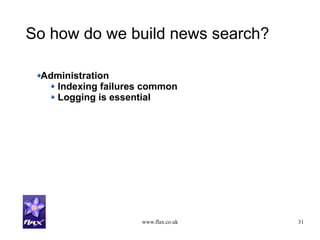 www.flax.co.uk 31
So how do we build news search?
Administration
Indexing failures common
Logging is essential
 