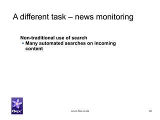 www.flax.co.uk 46
A different task – news monitoring
Non-traditional use of search
Many automated searches on incoming
content
 