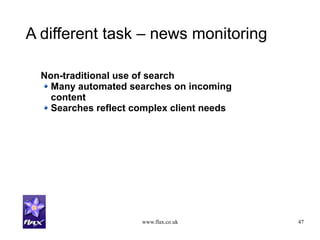 www.flax.co.uk 47
A different task – news monitoring
Non-traditional use of search
Many automated searches on incoming
content
Searches reflect complex client needs
 