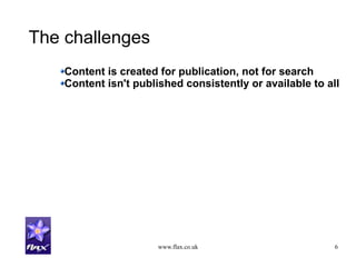 www.flax.co.uk 6
The challenges
Content is created for publication, not for search
Content isn't published consistently or available to all
 