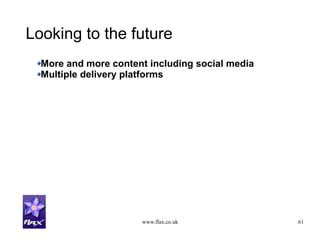 www.flax.co.uk 61
Looking to the future
More and more content including social media
Multiple delivery platforms
 