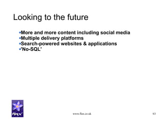 www.flax.co.uk 63
Looking to the future
More and more content including social media
Multiple delivery platforms
Search-powered websites & applications
'No-SQL'
 