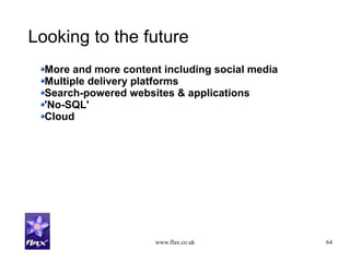 www.flax.co.uk 64
Looking to the future
More and more content including social media
Multiple delivery platforms
Search-powered websites & applications
'No-SQL'
Cloud
 