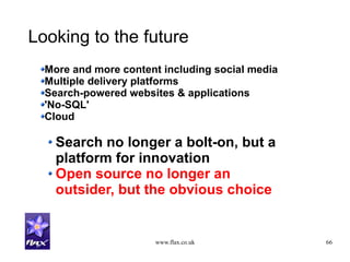 www.flax.co.uk 66
Looking to the future
More and more content including social media
Multiple delivery platforms
Search-powered websites & applications
'No-SQL'
Cloud
Search no longer a bolt-on, but a
platform for innovation
Open source no longer an
outsider, but the obvious choice
 
